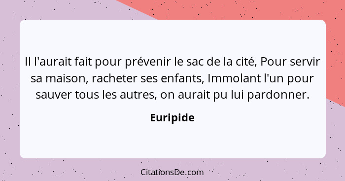 Il l'aurait fait pour prévenir le sac de la cité, Pour servir sa maison, racheter ses enfants, Immolant l'un pour sauver tous les autres, o... - Euripide