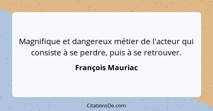 Magnifique et dangereux métier de l'acteur qui consiste à se perdre, puis à se retrouver.... - François Mauriac