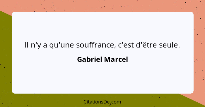 Il n'y a qu'une souffrance, c'est d'être seule.... - Gabriel Marcel