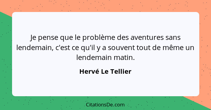 Je pense que le problème des aventures sans lendemain, c'est ce qu'il y a souvent tout de même un lendemain matin.... - Hervé Le Tellier