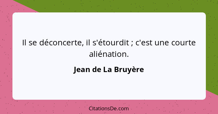 Il se déconcerte, il s'étourdit ; c'est une courte aliénation.... - Jean de La Bruyère