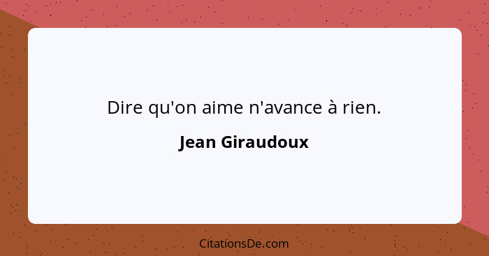 Dire qu'on aime n'avance à rien.... - Jean Giraudoux