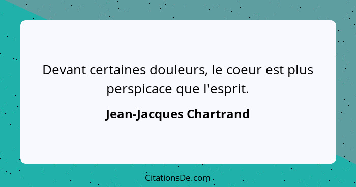 Devant certaines douleurs, le coeur est plus perspicace que l'esprit.... - Jean-Jacques Chartrand