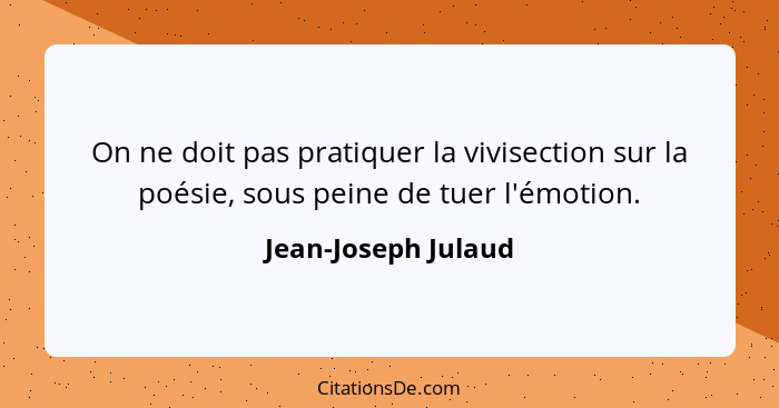 On ne doit pas pratiquer la vivisection sur la poésie, sous peine de tuer l'émotion.... - Jean-Joseph Julaud