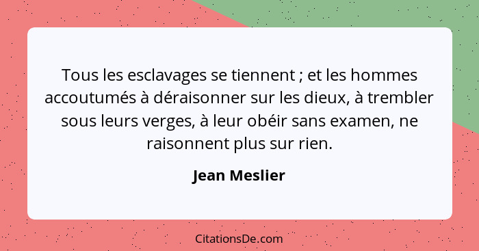 Tous les esclavages se tiennent ; et les hommes accoutumés à déraisonner sur les dieux, à trembler sous leurs verges, à leur obéir... - Jean Meslier