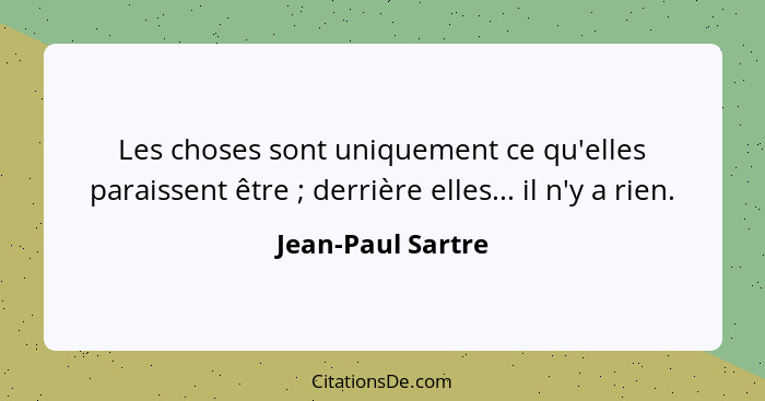 Les choses sont uniquement ce qu'elles paraissent être ; derrière elles... il n'y a rien.... - Jean-Paul Sartre