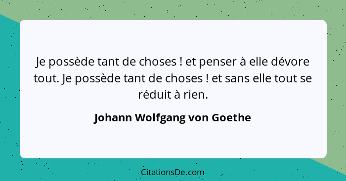 Je possède tant de choses ! et penser à elle dévore tout. Je possède tant de choses ! et sans elle tout se rédu... - Johann Wolfgang von Goethe