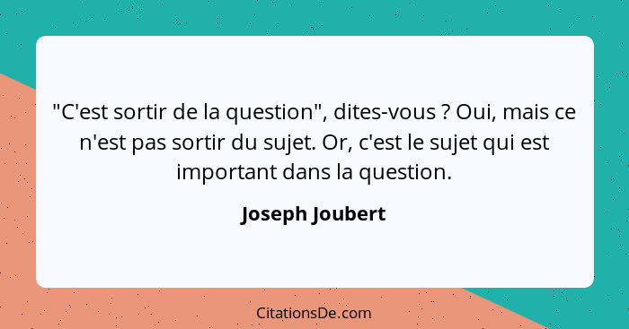 "C'est sortir de la question", dites-vous ? Oui, mais ce n'est pas sortir du sujet. Or, c'est le sujet qui est important dans la... - Joseph Joubert