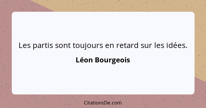 Les partis sont toujours en retard sur les idées.... - Léon Bourgeois