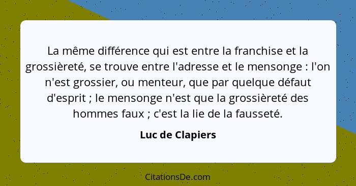 La même différence qui est entre la franchise et la grossièreté, se trouve entre l'adresse et le mensonge : l'on n'est grossier... - Luc de Clapiers