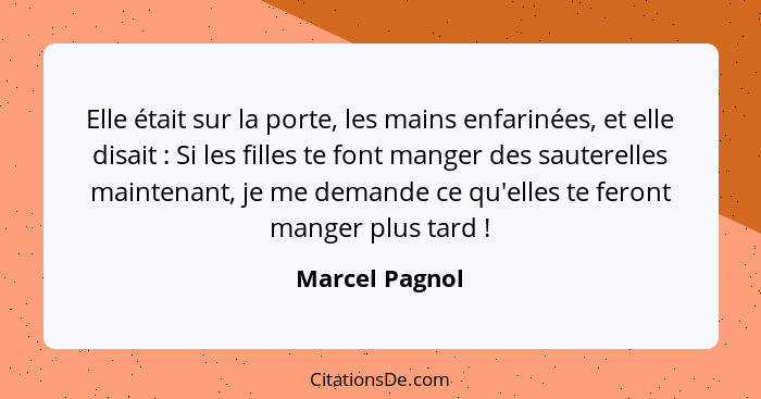 Elle était sur la porte, les mains enfarinées, et elle disait : Si les filles te font manger des sauterelles maintenant, je me de... - Marcel Pagnol