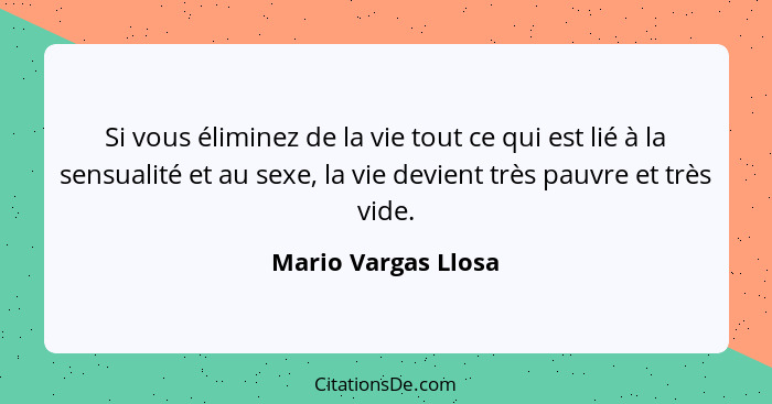 Si vous éliminez de la vie tout ce qui est lié à la sensualité et au sexe, la vie devient très pauvre et très vide.... - Mario Vargas Llosa