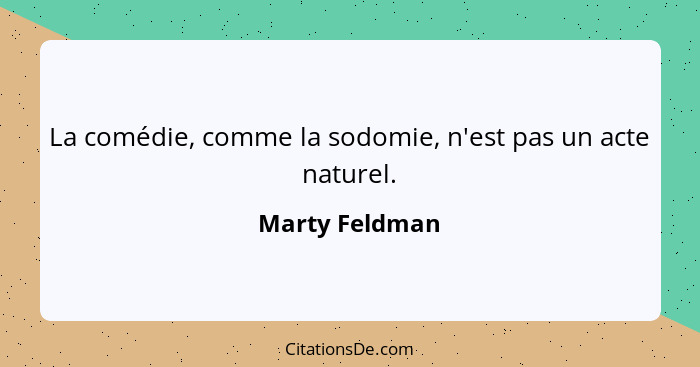 La comédie, comme la sodomie, n'est pas un acte naturel.... - Marty Feldman