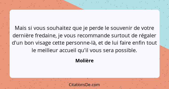 Mais si vous souhaitez que je perde le souvenir de votre dernière fredaine, je vous recommande surtout de régaler d'un bon visage cette pers... - Molière