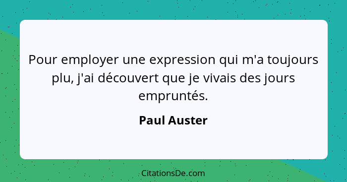 Pour employer une expression qui m'a toujours plu, j'ai découvert que je vivais des jours empruntés.... - Paul Auster