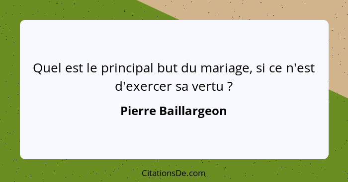 Quel est le principal but du mariage, si ce n'est d'exercer sa vertu ?... - Pierre Baillargeon