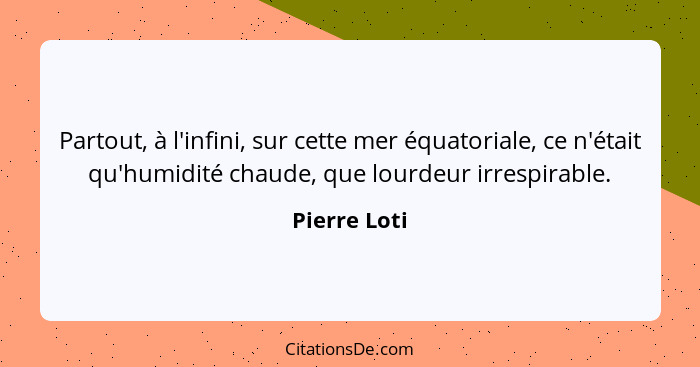 Partout, à l'infini, sur cette mer équatoriale, ce n'était qu'humidité chaude, que lourdeur irrespirable.... - Pierre Loti