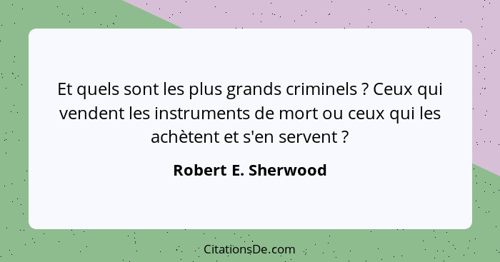 Et quels sont les plus grands criminels ? Ceux qui vendent les instruments de mort ou ceux qui les achètent et s'en servent&... - Robert E. Sherwood