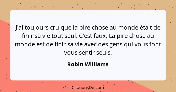 J'ai toujours cru que la pire chose au monde était de finir sa vie tout seul. C'est faux. La pire chose au monde est de finir sa vie... - Robin Williams