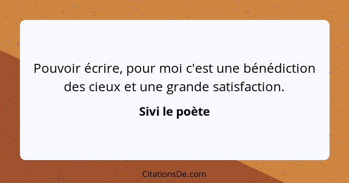 Pouvoir écrire, pour moi c'est une bénédiction des cieux et une grande satisfaction.... - Sivi le poète