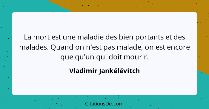 La mort est une maladie des bien portants et des malades. Quand on n'est pas malade, on est encore quelqu'un qui doit mourir.... - Vladimir Jankélévitch