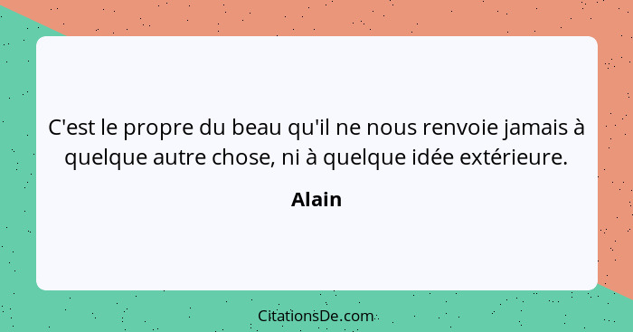 C'est le propre du beau qu'il ne nous renvoie jamais à quelque autre chose, ni à quelque idée extérieure.... - Alain