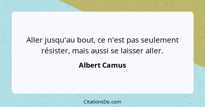 Aller jusqu'au bout, ce n'est pas seulement résister, mais aussi se laisser aller.... - Albert Camus