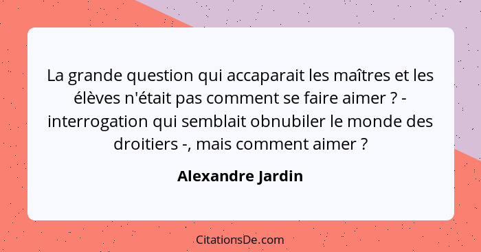 La grande question qui accaparait les maîtres et les élèves n'était pas comment se faire aimer ? - interrogation qui semblait... - Alexandre Jardin