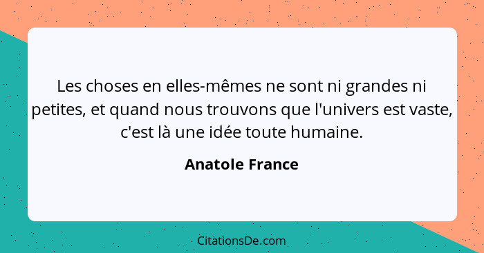 Les choses en elles-mêmes ne sont ni grandes ni petites, et quand nous trouvons que l'univers est vaste, c'est là une idée toute huma... - Anatole France