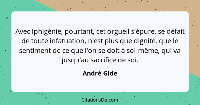 Avec Iphigénie, pourtant, cet orgueil s'épure, se défait de toute infatuation, n'est plus que dignité, que le sentiment de ce que l'on se... - André Gide