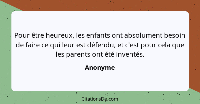 Pour être heureux, les enfants ont absolument besoin de faire ce qui leur est défendu, et c'est pour cela que les parents ont été inventés.... - Anonyme