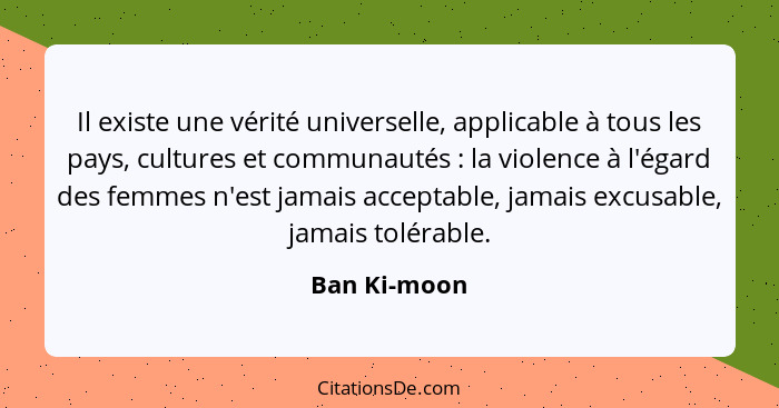 Il existe une vérité universelle, applicable à tous les pays, cultures et communautés : la violence à l'égard des femmes n'est jama... - Ban Ki-moon