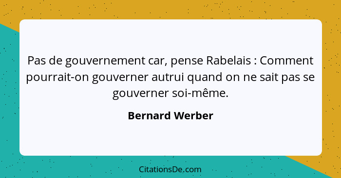 Pas de gouvernement car, pense Rabelais : Comment pourrait-on gouverner autrui quand on ne sait pas se gouverner soi-même.... - Bernard Werber