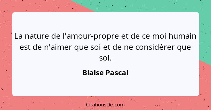 La nature de l'amour-propre et de ce moi humain est de n'aimer que soi et de ne considérer que soi.... - Blaise Pascal