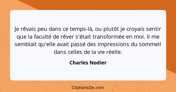 Je rêvais peu dans ce temps-là, ou plutôt je croyais sentir que la faculté de rêver s'était transformée en moi. Il me semblait qu'ell... - Charles Nodier