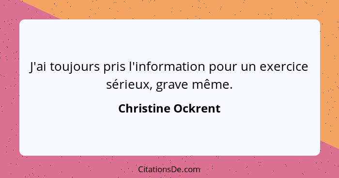 J'ai toujours pris l'information pour un exercice sérieux, grave même.... - Christine Ockrent