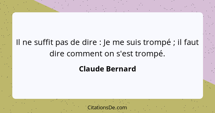 Il ne suffit pas de dire : Je me suis trompé ; il faut dire comment on s'est trompé.... - Claude Bernard