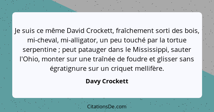 Je suis ce même David Crockett, fraîchement sorti des bois, mi-cheval, mi-alligator, un peu touché par la tortue serpentine ; peu... - Davy Crockett