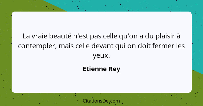 La vraie beauté n'est pas celle qu'on a du plaisir à contempler, mais celle devant qui on doit fermer les yeux.... - Etienne Rey