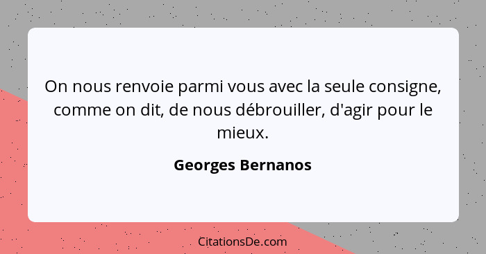 On nous renvoie parmi vous avec la seule consigne, comme on dit, de nous débrouiller, d'agir pour le mieux.... - Georges Bernanos