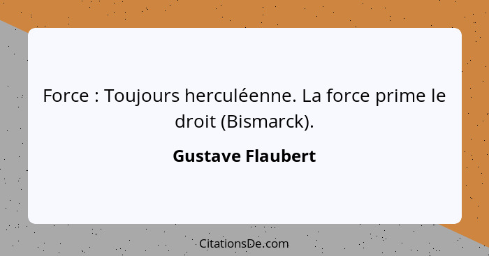 Force : Toujours herculéenne. La force prime le droit (Bismarck).... - Gustave Flaubert