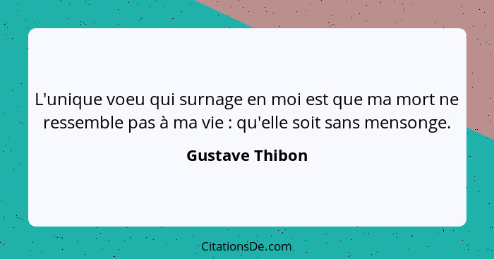 L'unique voeu qui surnage en moi est que ma mort ne ressemble pas à ma vie : qu'elle soit sans mensonge.... - Gustave Thibon