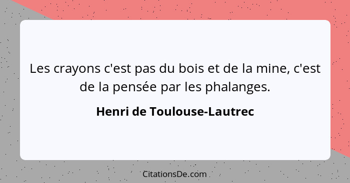 Les crayons c'est pas du bois et de la mine, c'est de la pensée par les phalanges.... - Henri de Toulouse-Lautrec