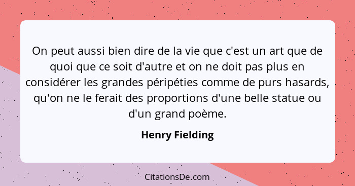 On peut aussi bien dire de la vie que c'est un art que de quoi que ce soit d'autre et on ne doit pas plus en considérer les grandes p... - Henry Fielding