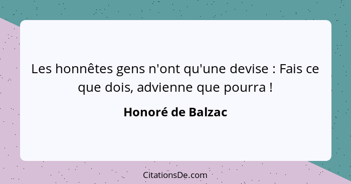 Les honnêtes gens n'ont qu'une devise : Fais ce que dois, advienne que pourra !... - Honoré de Balzac