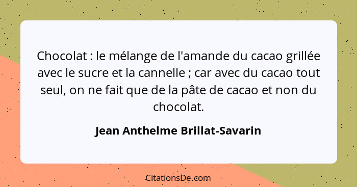 Chocolat : le mélange de l'amande du cacao grillée avec le sucre et la cannelle ; car avec du cacao tout seu... - Jean Anthelme Brillat-Savarin