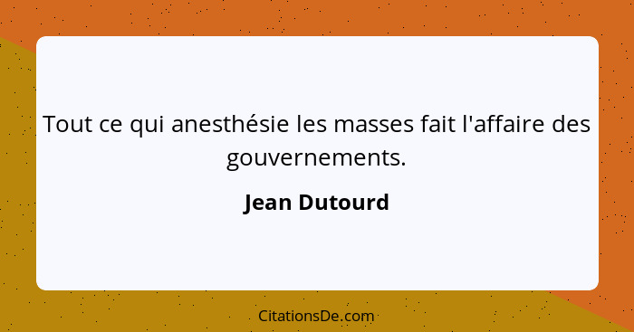 Tout ce qui anesthésie les masses fait l'affaire des gouvernements.... - Jean Dutourd