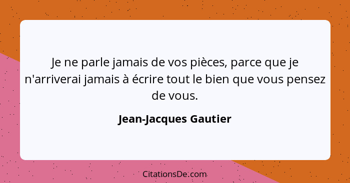 Je ne parle jamais de vos pièces, parce que je n'arriverai jamais à écrire tout le bien que vous pensez de vous.... - Jean-Jacques Gautier