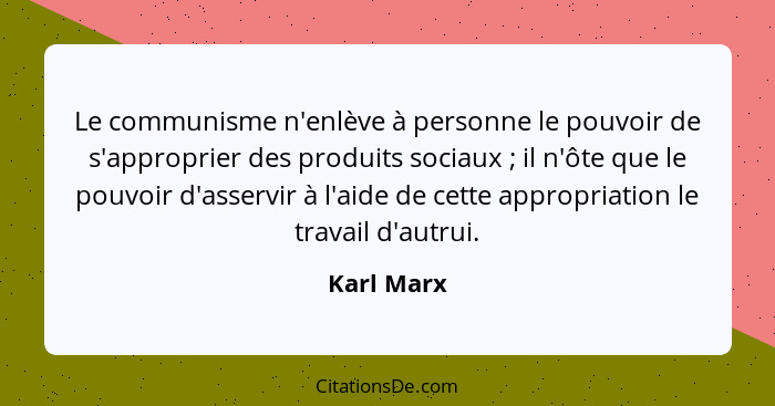 Le communisme n'enlève à personne le pouvoir de s'approprier des produits sociaux ; il n'ôte que le pouvoir d'asservir à l'aide de ce... - Karl Marx