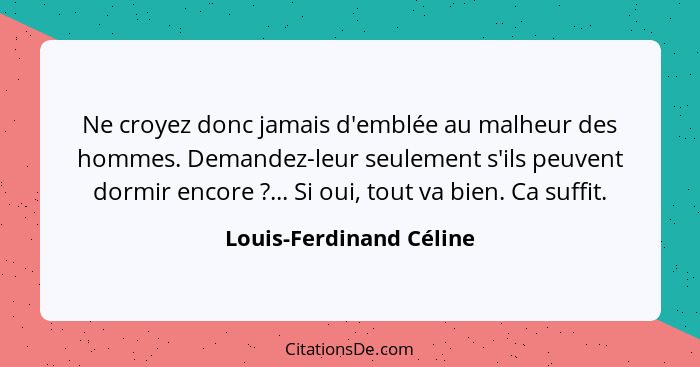 Ne croyez donc jamais d'emblée au malheur des hommes. Demandez-leur seulement s'ils peuvent dormir encore ?... Si oui, t... - Louis-Ferdinand Céline